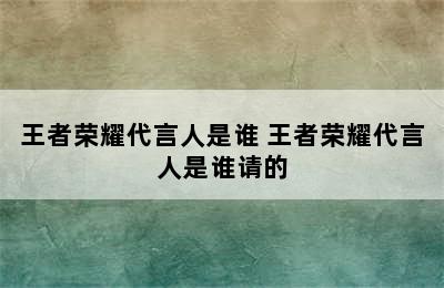 王者荣耀代言人是谁 王者荣耀代言人是谁请的